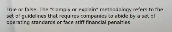 True or false: The "Comply or explain" methodology refers to the set of guidelines that requires companies to abide by a set of operating standards or face stiff financial penalties