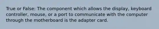 True or False: The component which allows the display, keyboard controller, mouse, or a port to communicate with the computer through the motherboard is the adapter card.