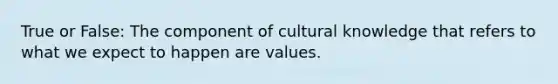 True or False: The component of cultural knowledge that refers to what we expect to happen are values.