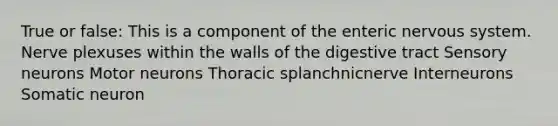 True or false: This is a component of the enteric nervous system. Nerve plexuses within the walls of the digestive tract Sensory neurons Motor neurons Thoracic splanchnicnerve Interneurons Somatic neuron