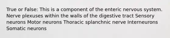 True or False: This is a component of the enteric nervous system. Nerve plexuses within the walls of the digestive tract Sensory neurons Motor neurons Thoracic splanchnic nerve Interneurons Somatic neurons