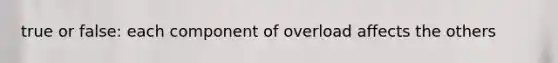 true or false: each component of overload affects the others