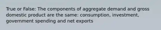 True or False: The components of aggregate demand and gross domestic product are the​ same: consumption,​ investment, government spending and net​ exports