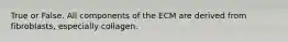 True or False. All components of the ECM are derived from fibroblasts, especially collagen.