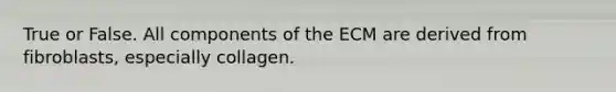 True or False. All components of the ECM are derived from fibroblasts, especially collagen.