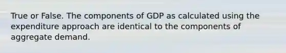 True or False. The components of GDP as calculated using the expenditure approach are identical to the components of aggregate demand.