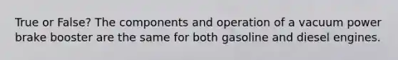 True or False? The components and operation of a vacuum power brake booster are the same for both gasoline and diesel engines.