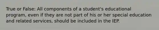 True or False: All components of a student's educational program, even if they are not part of his or her special education and related services, should be included in the IEP.