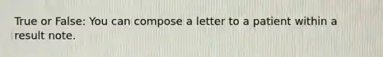 True or False: You can compose a letter to a patient within a result note.