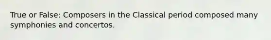 True or False: Composers in the Classical period composed many symphonies and concertos.