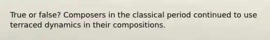 True or false? Composers in the classical period continued to use terraced dynamics in their compositions.