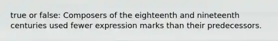 true or false: Composers of the eighteenth and nineteenth centuries used fewer expression marks than their predecessors.