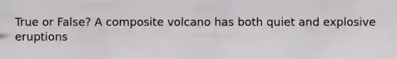 True or False? A composite volcano has both quiet and explosive eruptions