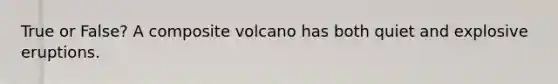 True or False? A composite volcano has both quiet and explosive eruptions.