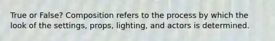 True or False? Composition refers to the process by which the look of the settings, props, lighting, and actors is determined.