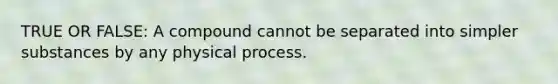 TRUE OR FALSE: A compound cannot be separated into simpler substances by any physical process.