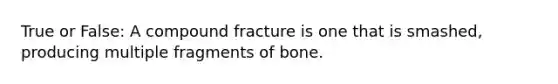 True or False: A compound fracture is one that is smashed, producing multiple fragments of bone.