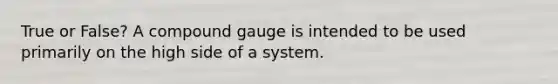 True or False? A compound gauge is intended to be used primarily on the high side of a system.