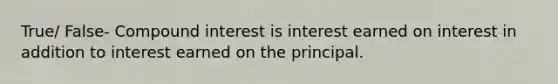 True/ False- Compound interest is interest earned on interest in addition to interest earned on the principal.