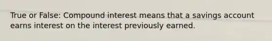 True or False: Compound interest means that a savings account earns interest on the interest previously earned.