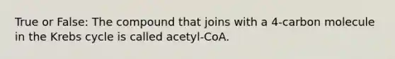 True or False: The compound that joins with a 4-carbon molecule in the <a href='https://www.questionai.com/knowledge/kqfW58SNl2-krebs-cycle' class='anchor-knowledge'>krebs cycle</a> is called acetyl-CoA.