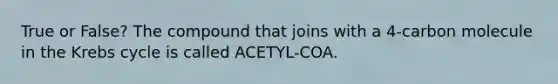 True or False? The compound that joins with a 4-carbon molecule in the Krebs cycle is called ACETYL-COA.