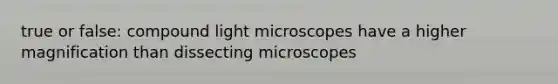 true or false: compound light microscopes have a higher magnification than dissecting microscopes