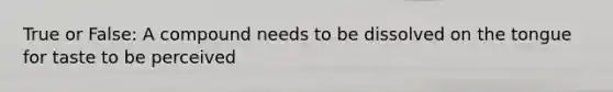 True or False: A compound needs to be dissolved on the tongue for taste to be perceived