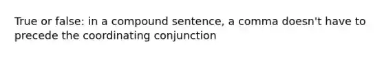 True or false: in a compound sentence, a comma doesn't have to precede the coordinating conjunction