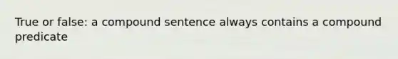 True or false: a compound sentence always contains a compound predicate