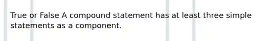 True or False A compound statement has at least three simple statements as a component.