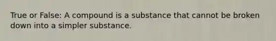 True or False: A compound is a substance that cannot be broken down into a simpler substance.