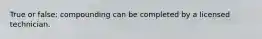 True or false: compounding can be completed by a licensed technician.