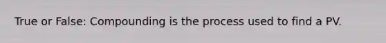 True or​ False: Compounding is the process used to find a PV.