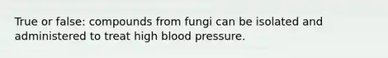 True or false: compounds from fungi can be isolated and administered to treat high blood pressure.