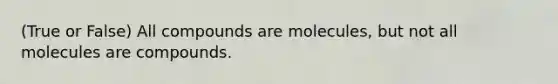 (True or False) All compounds are molecules, but not all molecules are compounds.