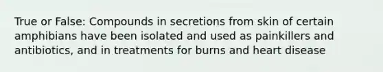 True or False: Compounds in secretions from skin of certain amphibians have been isolated and used as painkillers and antibiotics, and in treatments for burns and heart disease