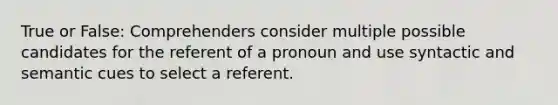 True or False: Comprehenders consider multiple possible candidates for the referent of a pronoun and use syntactic and semantic cues to select a referent.