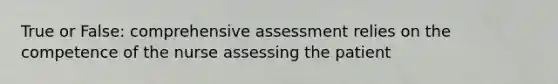 True or False: comprehensive assessment relies on the competence of the nurse assessing the patient