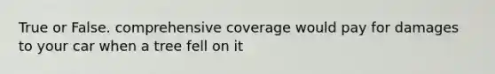 True or False. comprehensive coverage would pay for damages to your car when a tree fell on it