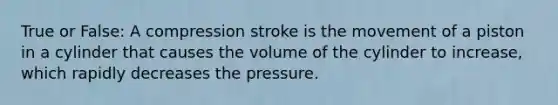 True or False: A compression stroke is the movement of a piston in a cylinder that causes the volume of the cylinder to increase, which rapidly decreases the pressure.