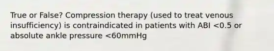 True or False? Compression therapy (used to treat venous insufficiency) is contraindicated in patients with ABI <0.5 or absolute ankle pressure <60mmHg