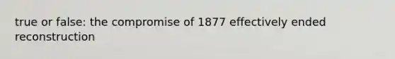 true or false: the compromise of 1877 effectively ended reconstruction