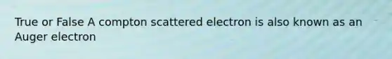 True or False A compton scattered electron is also known as an Auger electron