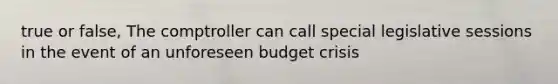 true or false, The comptroller can call special legislative sessions in the event of an unforeseen budget crisis