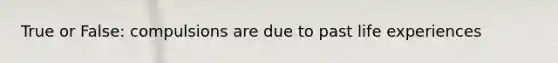 True or False: compulsions are due to past life experiences