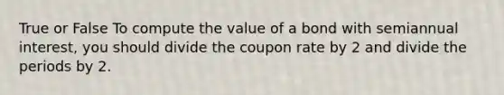 True or False To compute the value of a bond with semiannual interest, you should divide the coupon rate by 2 and divide the periods by 2.