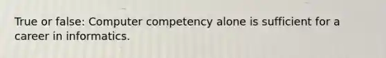 True or false: Computer competency alone is sufficient for a career in informatics.