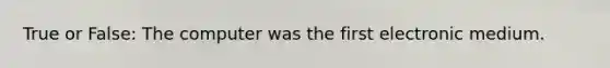 True or False: The computer was the first electronic medium.