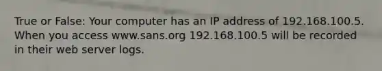 True or False: Your computer has an IP address of 192.168.100.5. When you access www.sans.org 192.168.100.5 will be recorded in their web server logs.